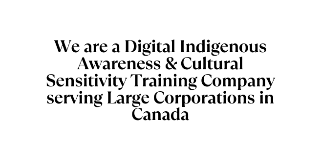 We are a Digital Indigenous Awareness Cultural Sensitivity Training Company serving Large Corporations in Canada